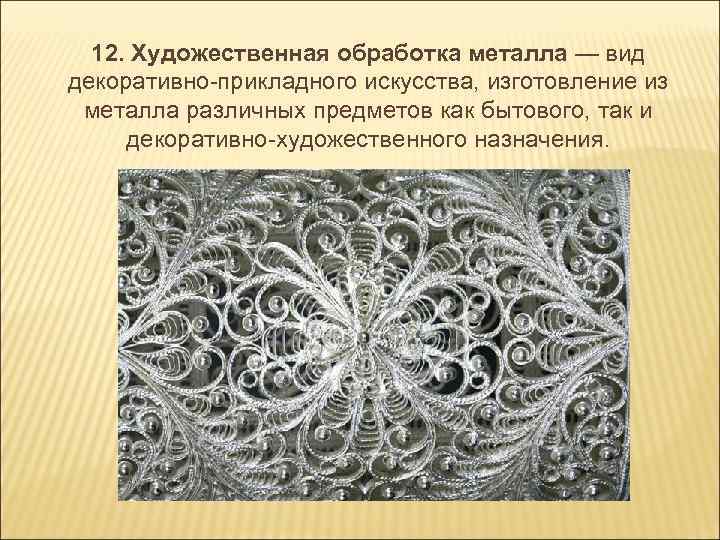  12. Художественная обработка металла — вид декоративно-прикладного искусства, изготовление из металла различных предметов