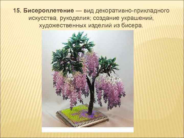 15. Бисероплетение — вид декоративно-прикладного искусства, рукоделия; создание украшений, художественных изделий из бисера. 