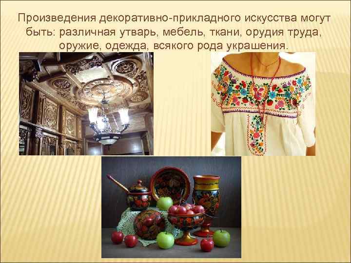 Произведения декоративно-прикладного искусства могут быть: различная утварь, мебель, ткани, орудия труда, оружие, одежда, всякого