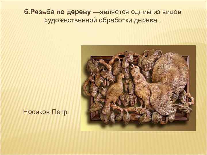 б. Резьба по дереву —является одним из видов художественной обработки дерева. Носиков Петр 