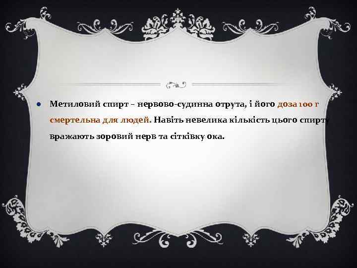  Метиловий спирт – нервово-судинна отрута, і його доза 100 г смертельна для людей.