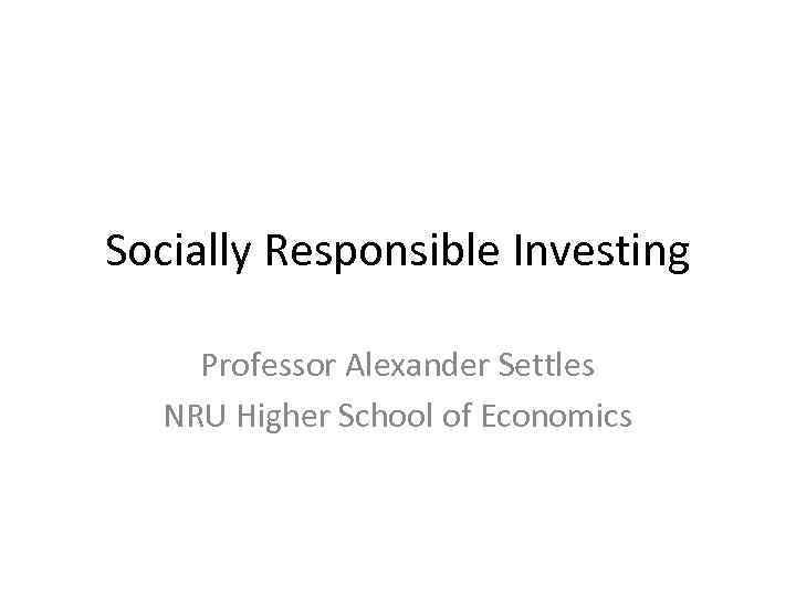 Socially Responsible Investing Professor Alexander Settles NRU Higher School of Economics 