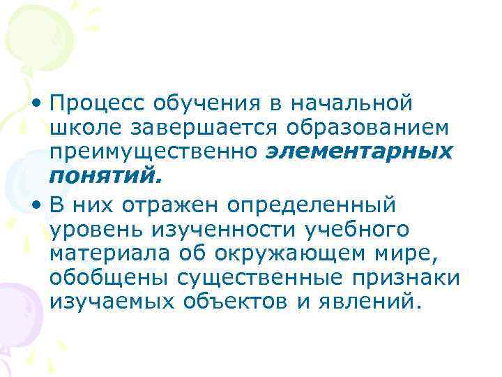  • Процесс обучения в начальной школе завершается образованием преимущественно элементарных понятий. • В