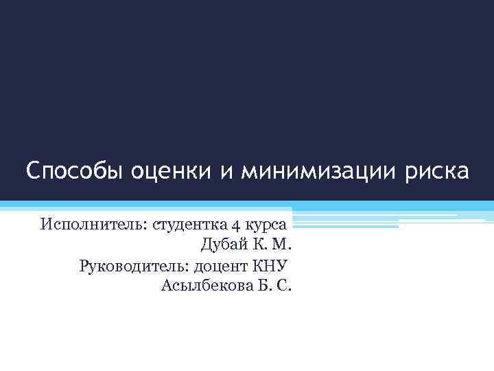 Способы оценки и минимизации риска Исполнитель: студентка 4 курса Дубай К. М. Руководитель: доцент