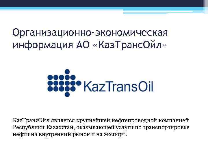 Организационно-экономическая информация АО «Каз. Транс. Ойл» Каз. Транс. Ойл является крупнейшей нефтепроводной компанией Республики