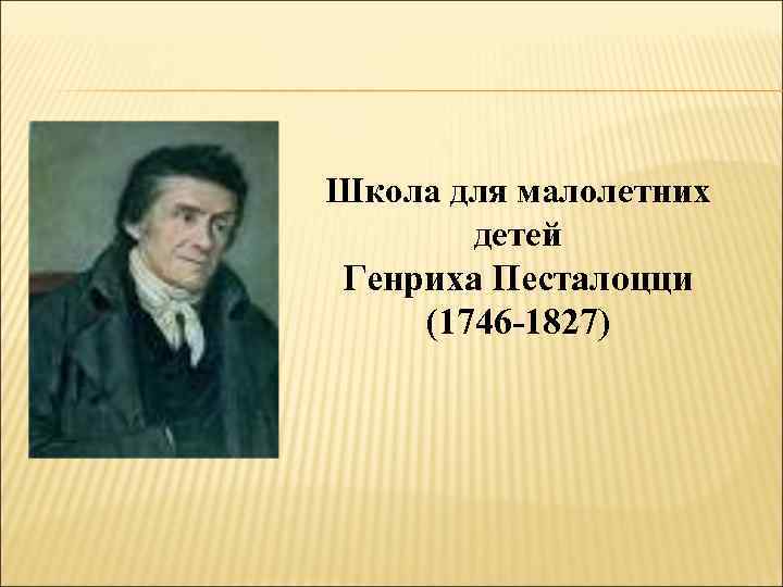 Школа для малолетних детей Генриха Песталоцци (1746 -1827) 