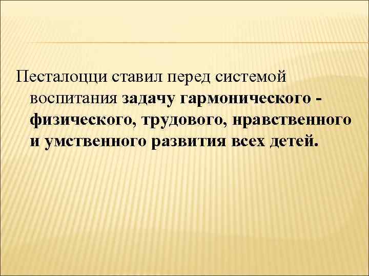 Песталоцци ставил перед системой воспитания задачу гармонического - физического, трудового, нравственного и умственного развития