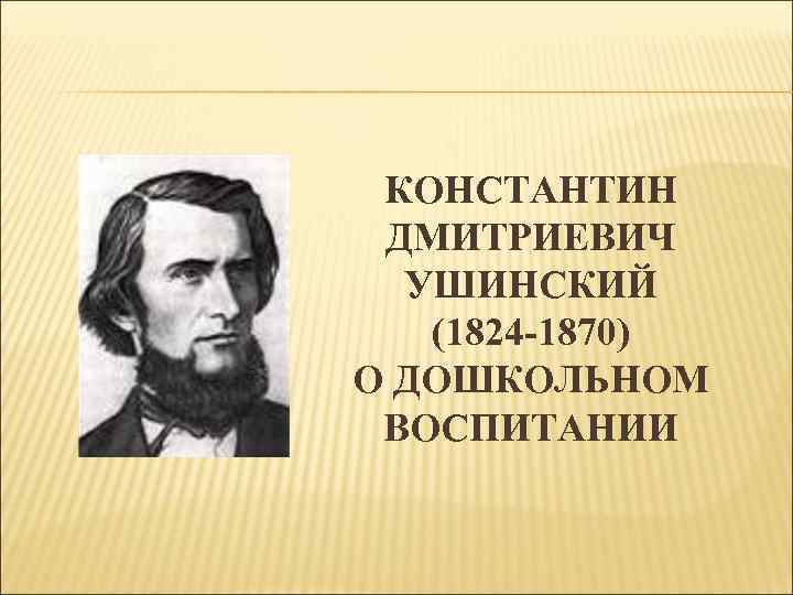 КОНСТАНТИН ДМИТРИЕВИЧ УШИНСКИЙ (1824 -1870) О ДОШКОЛЬНОМ ВОСПИТАНИИ 