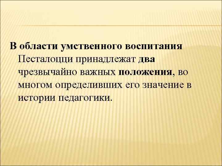 В области умственного воспитания Песталоцци принадлежат два чрезвычайно важных положения, во многом определивших его