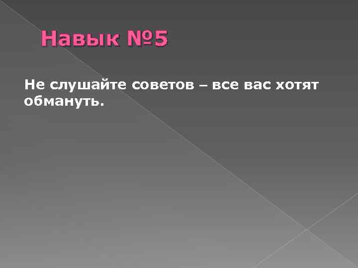 Навык № 5 Не слушайте советов – все вас хотят обмануть. 