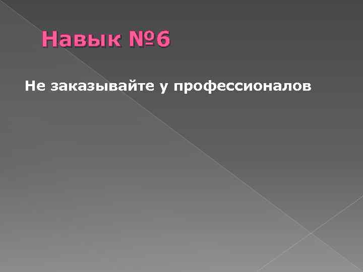 Навык № 6 Не заказывайте у профессионалов 