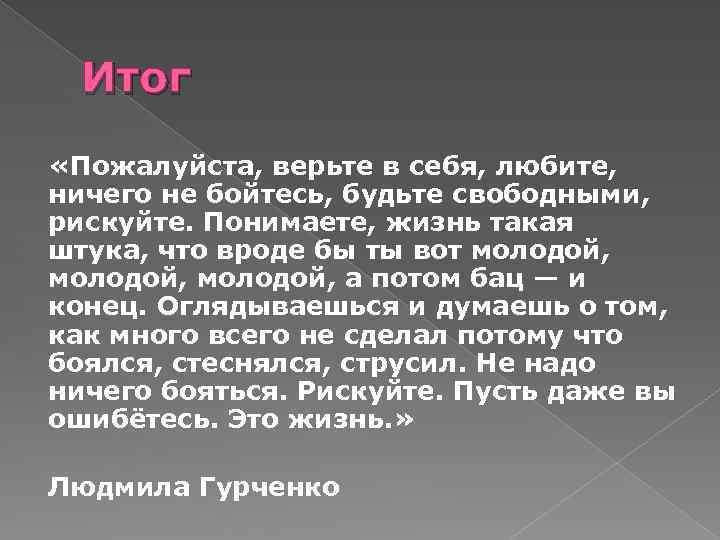 Итог «Пожалуйста, верьте в себя, любите, ничего не бойтесь, будьте свободными, рискуйте. Понимаете, жизнь