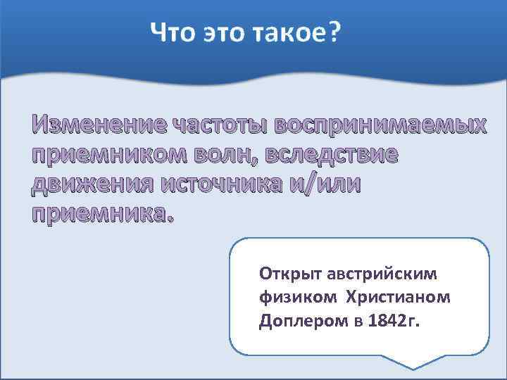 Что это такое? Изменение частоты воспринимаемых приемником волн, вследствие движения источника и/или приемника. Открыт