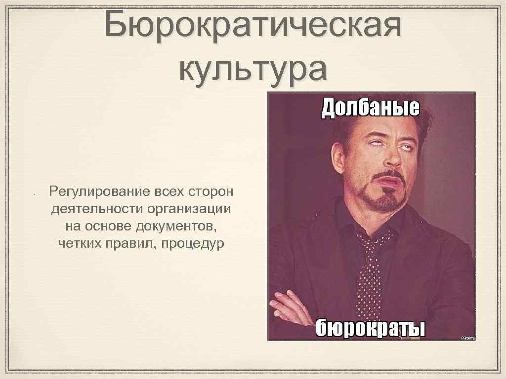 Бюрократическая культура Регулирование всех сторон деятельности организации на основе документов, четких правил, процедур 