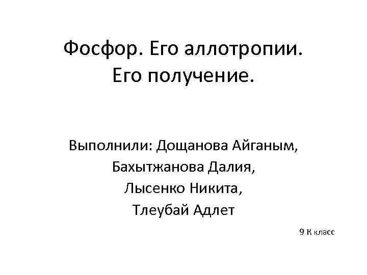 Фосфор. Его аллотропии. Его получение. Выполнили: Дощанова Айганым, Бахытжанова Далия, Лысенко Никита, Тлеубай Адлет