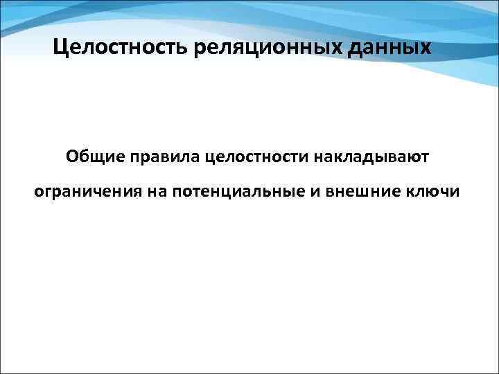 Целостность реляционных данных Общие правила целостности накладывают ограничения на потенциальные и внешние ключи 