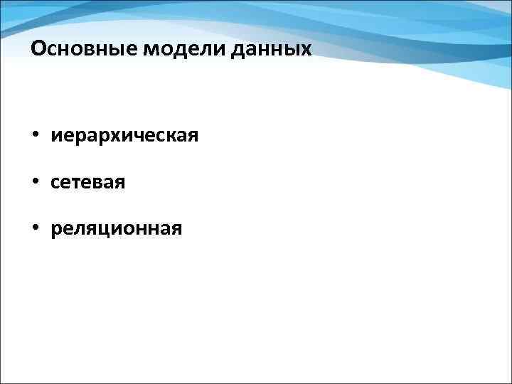 Основные модели данных • иерархическая • сетевая • реляционная 
