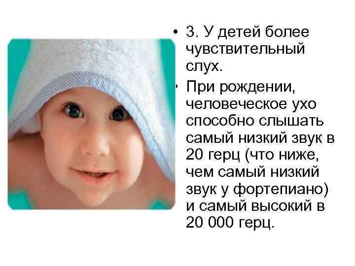  • 3. У детей более чувствительный слух. • При рождении, человеческое ухо способно