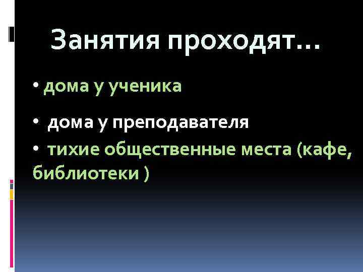 Занятия проходят… • дома у ученика • дома у преподавателя • тихие общественные места