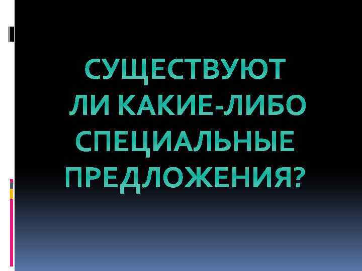 СУЩЕСТВУЮТ ЛИ КАКИЕ-ЛИБО СПЕЦИАЛЬНЫЕ ПРЕДЛОЖЕНИЯ? 