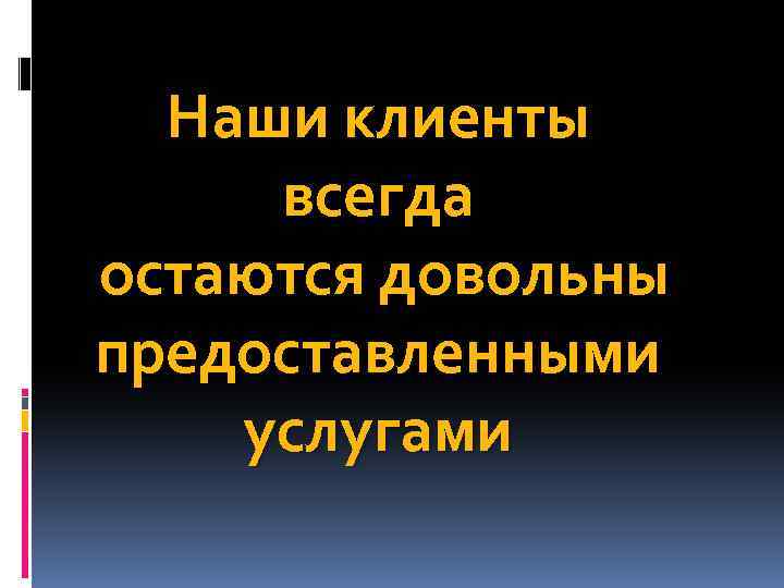 Наши клиенты всегда остаются довольны предоставленными услугами 