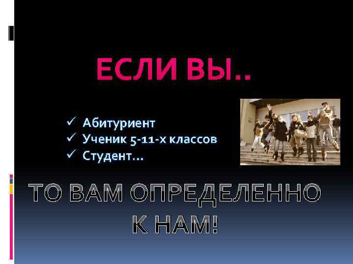 ЕСЛИ ВЫ. . ü Абитуриент ü Ученик 5 -11 -х классов ü Студент… ТО