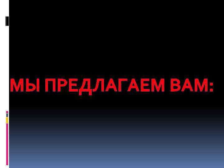 МЫ ПРЕДЛАГАЕМ ВАМ: 