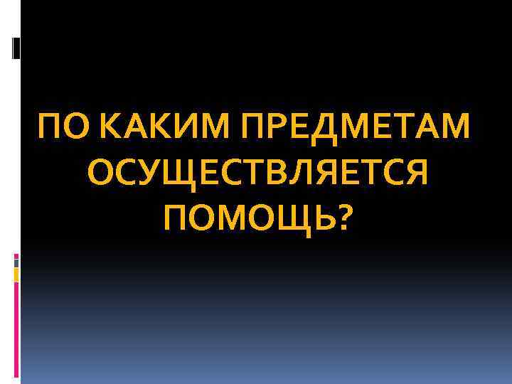 ПО КАКИМ ПРЕДМЕТАМ ОСУЩЕСТВЛЯЕТСЯ ПОМОЩЬ? 