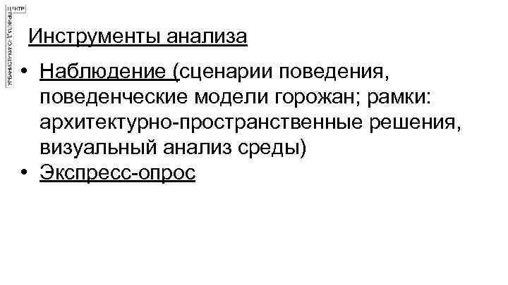 Инструменты анализа • Наблюдение (сценарии поведения, поведенческие модели горожан; рамки: архитектурно-пространственные решения, визуальный анализ