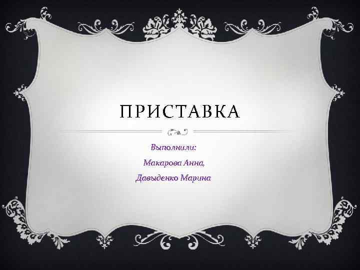 ПРИСТАВКА Выполнили: Макарова Анна, Давыденко Марина 