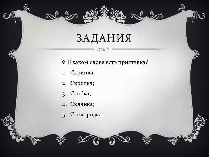 ЗАДАНИЯ v В каком слове есть приставка? 1. Скрипка; 2. Скрепка; 3. Скобка; 4.