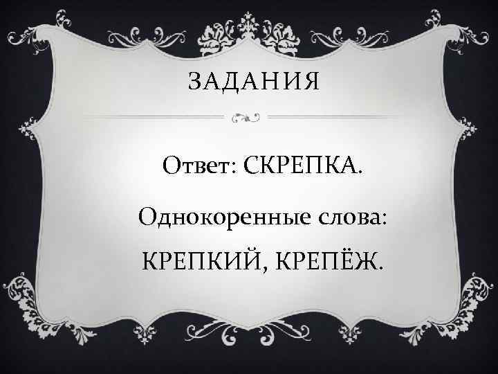 ЗАДАНИЯ Ответ: СКРЕПКА. Однокоренные слова: КРЕПКИЙ, КРЕПЁЖ. 