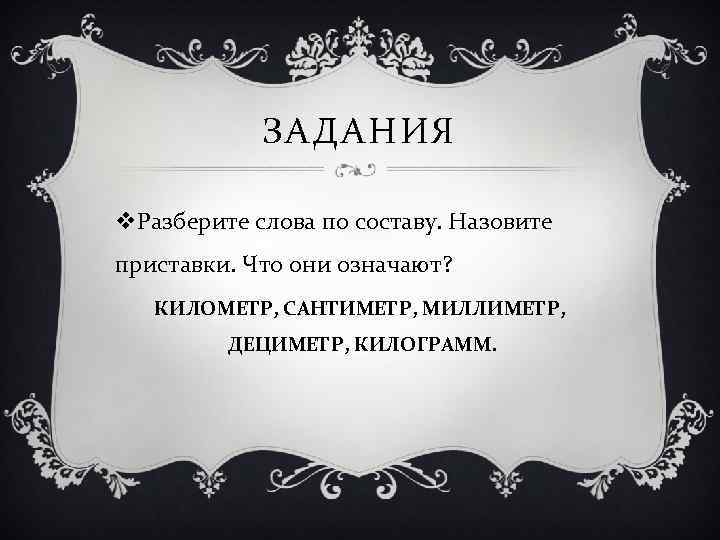 ЗАДАНИЯ v. Разберите слова по составу. Назовите приставки. Что они означают? КИЛОМЕТР, САНТИМЕТР, МИЛЛИМЕТР,