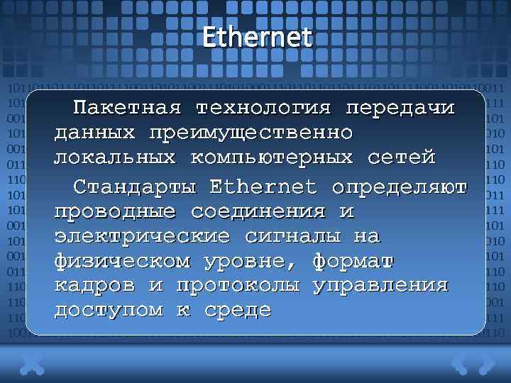 Ethernet 1011011011101101111001101011001110101000111011011011011101101111001101011001110101000111011011011011101101111 0011010110011101010001110110110110111011011110011010110011101010001110110110110111011011110011010110011101010 0011101101101101110110111100110101100111010100011101101101101110110111100110101100111010100011101101101101110 11011110011010110011101010001110110110110111011011110011010110011101010001110 110110110111100110101100111010100011101101110110111100110101100111010100011101101110110111 10011010110011101010001110110111011011110011010110011101010001110110110 Пакетная технология передачи данных преимущественно локальных компьютерных