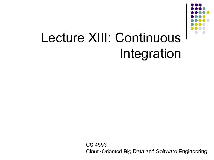 Lecture XIII: Continuous Integration CS 4593 Cloud-Oriented Big Data and Software Engineering 