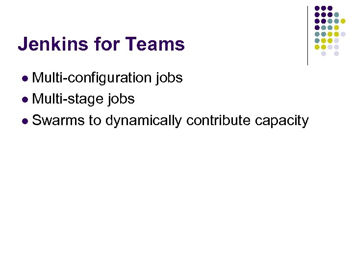 Jenkins for Teams l Multi-configuration l Multi-stage jobs l Swarms to dynamically contribute capacity