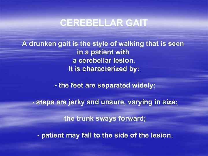 CEREBELLAR GAIT A drunken gait is the style of walking that is seen in