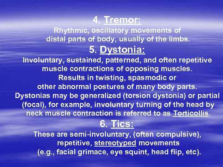4. Tremor: Rhythmic, oscillatory movements of distal parts of body, usually of the limbs.