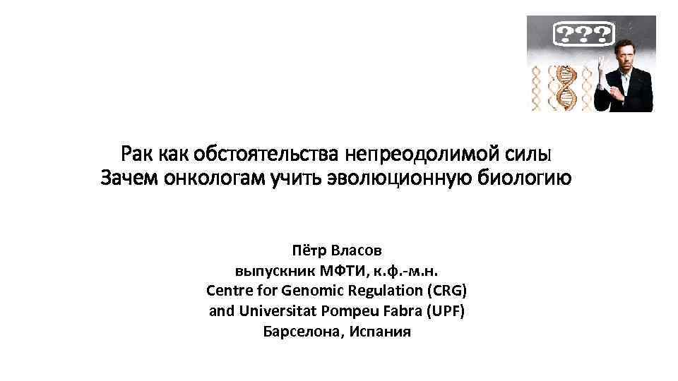 Рак как обстоятельства непреодолимой силы Зачем онкологам учить эволюционную биологию Пётр Власов выпускник МФТИ,
