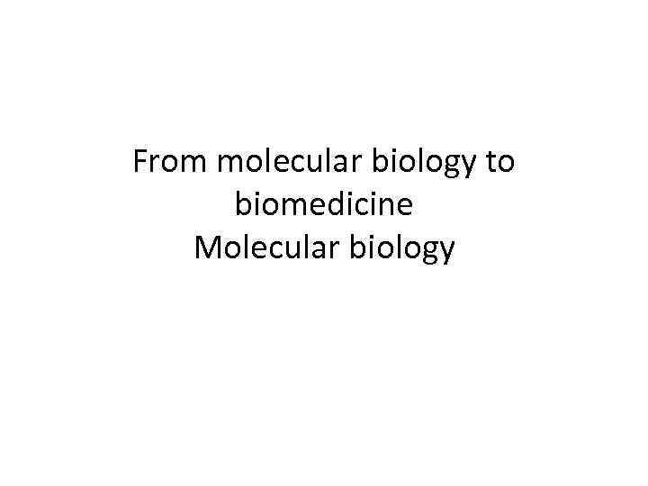 From molecular biology to biomedicine Molecular biology 