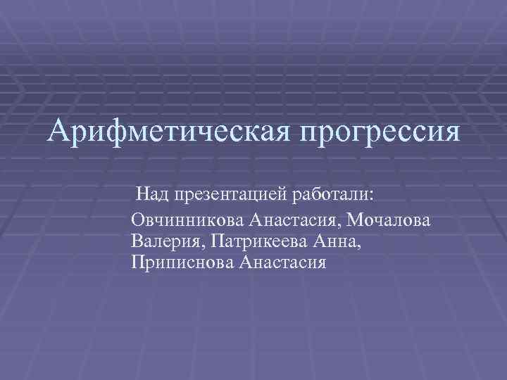 Арифметическая прогрессия Над презентацией работали: Овчинникова Анастасия, Мочалова Валерия, Патрикеева Анна, Приписнова Анастасия 