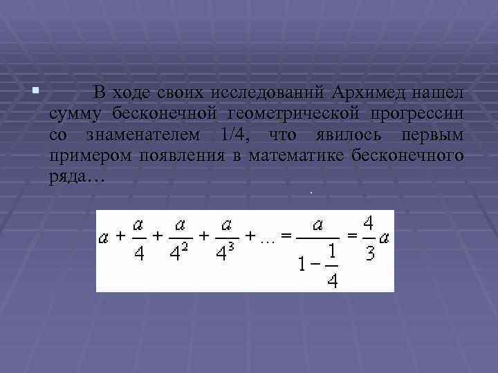 § В ходе своих исследований Архимед нашел сумму бесконечной геометрической прогрессии со знаменателем 1/4,