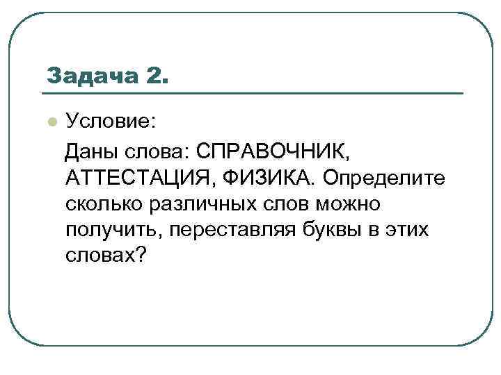 Задача 2. l Условие: Даны слова: СПРАВОЧНИК, АТТЕСТАЦИЯ, ФИЗИКА. Определите сколько различных слов можно