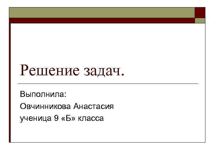 Решение задач. Выполнила: Овчинникова Анастасия ученица 9 «Б» класса 