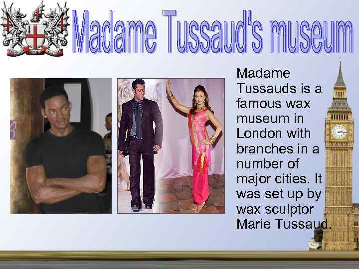 Madame Tussauds is a famous wax museum in London with branches in a number