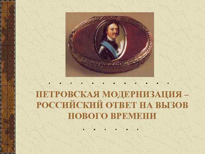 ПЕТРОВСКАЯ МОДЕРНИЗАЦИЯ – РОССИЙСКИЙ ОТВЕТ НА ВЫЗОВ НОВОГО ВРЕМЕНИ 