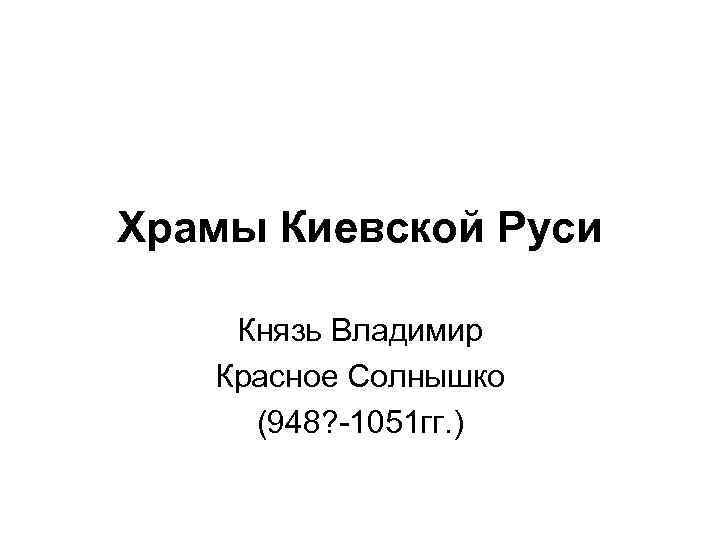 Храмы Киевской Руси Князь Владимир Красное Солнышко (948? -1051 гг. ) 