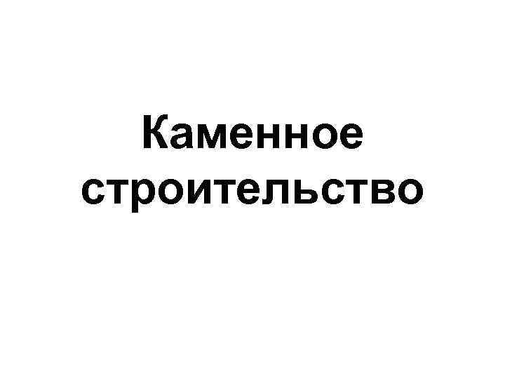 Каменное строительство 