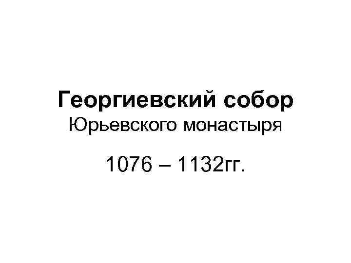 Георгиевский собор Юрьевского монастыря 1076 – 1132 гг. 