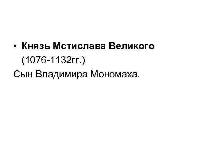  • Князь Мстислава Великого (1076 -1132 гг. ) Сын Владимира Мономаха. 